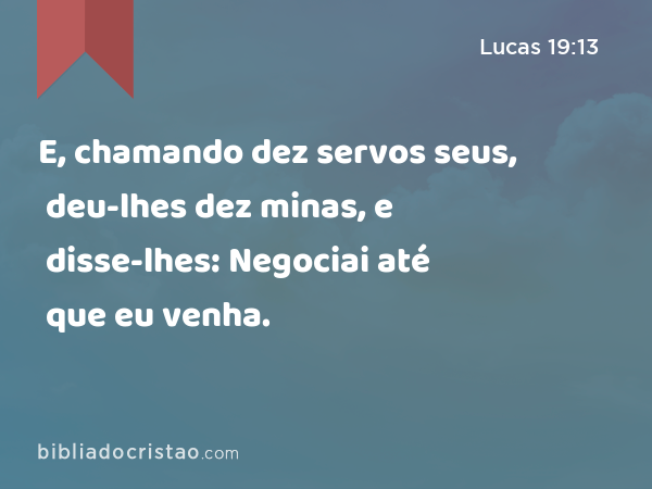 E, chamando dez servos seus, deu-lhes dez minas, e disse-lhes: Negociai até que eu venha. - Lucas 19:13