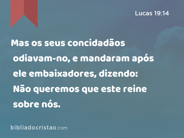 Mas os seus concidadãos odiavam-no, e mandaram após ele embaixadores, dizendo: Não queremos que este reine sobre nós. - Lucas 19:14