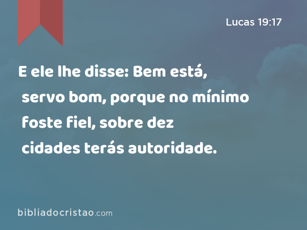 E ele lhe disse: Bem está, servo bom, porque no mínimo foste fiel, sobre dez cidades terás autoridade. - Lucas 19:17