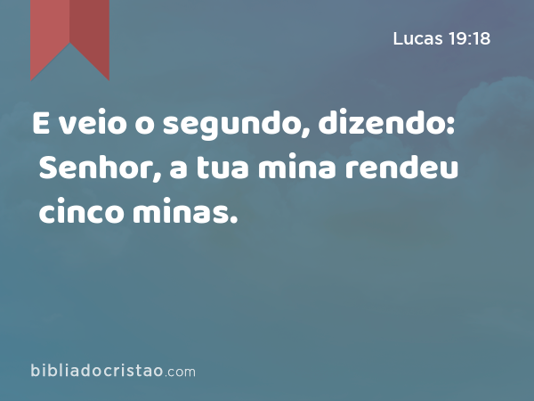 E veio o segundo, dizendo: Senhor, a tua mina rendeu cinco minas. - Lucas 19:18