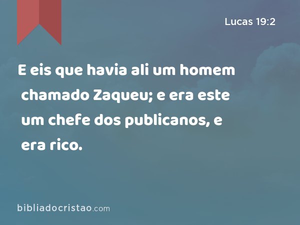 E eis que havia ali um homem chamado Zaqueu; e era este um chefe dos publicanos, e era rico. - Lucas 19:2