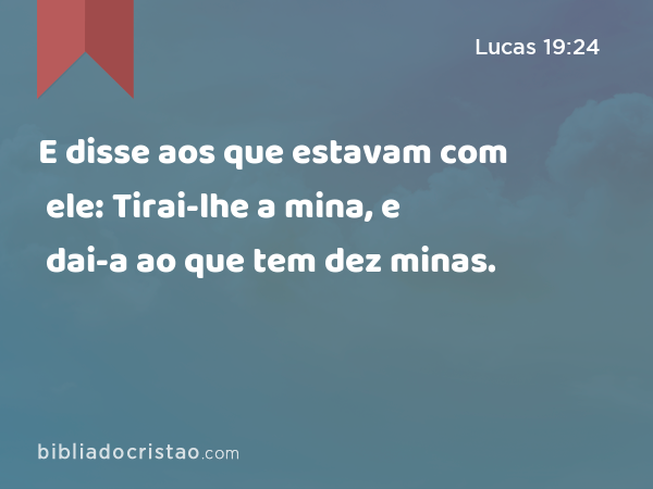 E disse aos que estavam com ele: Tirai-lhe a mina, e dai-a ao que tem dez minas. - Lucas 19:24