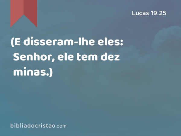 (E disseram-lhe eles: Senhor, ele tem dez minas.) - Lucas 19:25