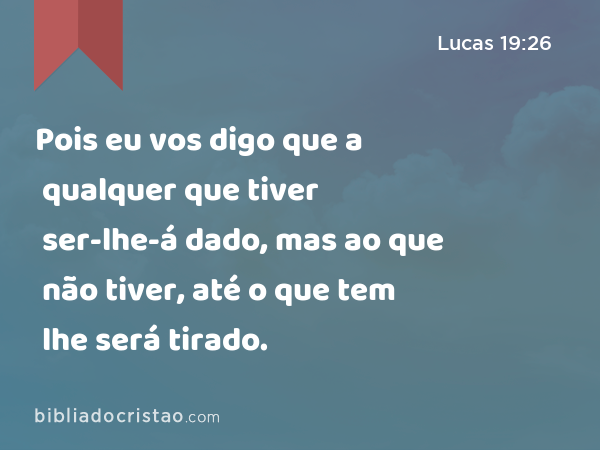 Pois eu vos digo que a qualquer que tiver ser-lhe-á dado, mas ao que não tiver, até o que tem lhe será tirado. - Lucas 19:26