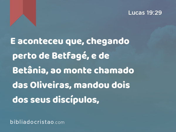 E aconteceu que, chegando perto de Betfagé, e de Betânia, ao monte chamado das Oliveiras, mandou dois dos seus discípulos, - Lucas 19:29