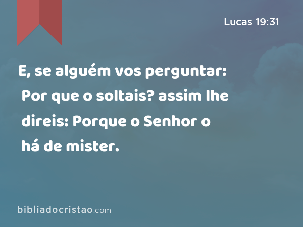 E, se alguém vos perguntar: Por que o soltais? assim lhe direis: Porque o Senhor o há de mister. - Lucas 19:31