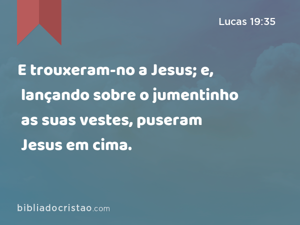 E trouxeram-no a Jesus; e, lançando sobre o jumentinho as suas vestes, puseram Jesus em cima. - Lucas 19:35