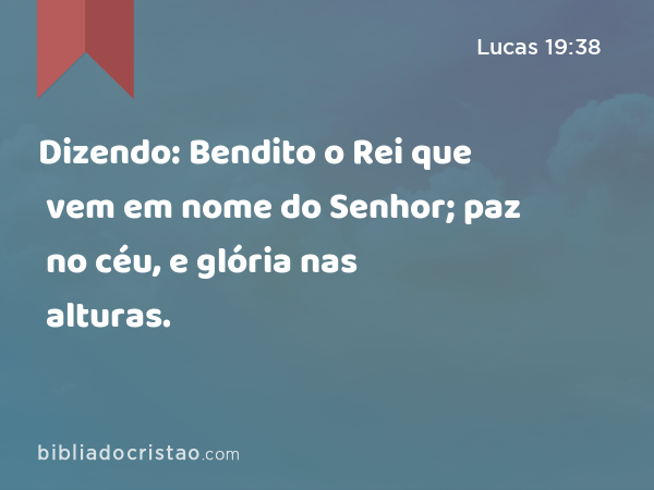 Dizendo: Bendito o Rei que vem em nome do Senhor; paz no céu, e glória nas alturas. - Lucas 19:38