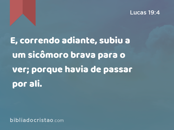 E, correndo adiante, subiu a um sicômoro brava para o ver; porque havia de passar por ali. - Lucas 19:4