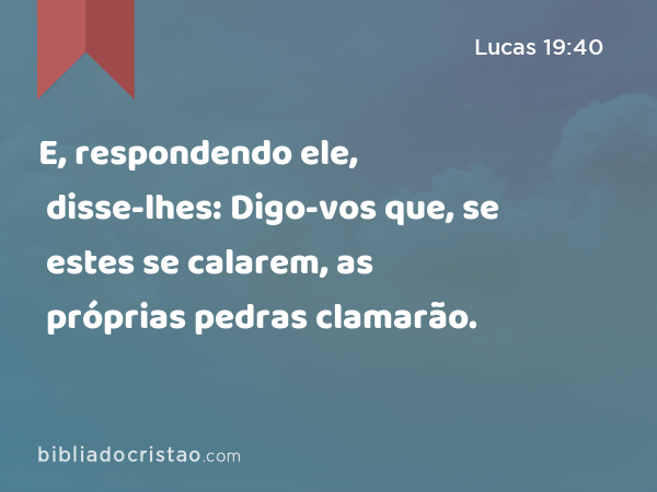 E, respondendo ele, disse-lhes: Digo-vos que, se estes se calarem, as próprias pedras clamarão. - Lucas 19:40