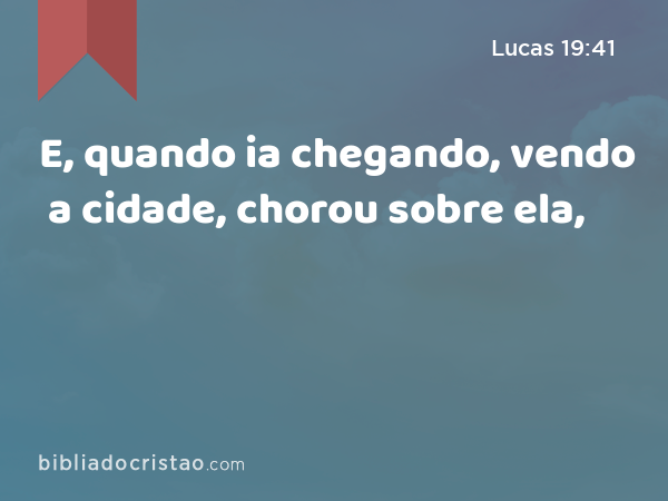 E, quando ia chegando, vendo a cidade, chorou sobre ela, - Lucas 19:41