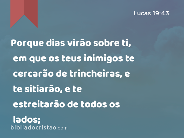 Porque dias virão sobre ti, em que os teus inimigos te cercarão de trincheiras, e te sitiarão, e te estreitarão de todos os lados; - Lucas 19:43