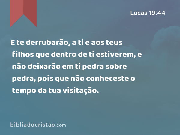 E te derrubarão, a ti e aos teus filhos que dentro de ti estiverem, e não deixarão em ti pedra sobre pedra, pois que não conheceste o tempo da tua visitação. - Lucas 19:44