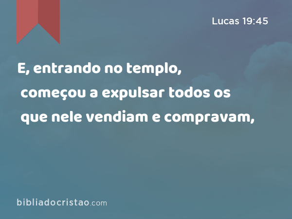 E, entrando no templo, começou a expulsar todos os que nele vendiam e compravam, - Lucas 19:45