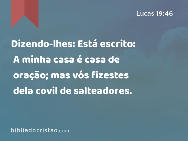 Dizendo-lhes: Está escrito: A minha casa é casa de oração; mas vós fizestes dela covil de salteadores. - Lucas 19:46