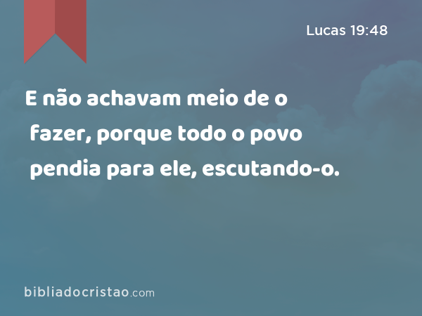 E não achavam meio de o fazer, porque todo o povo pendia para ele, escutando-o. - Lucas 19:48