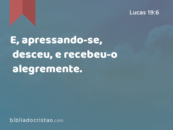 E, apressando-se, desceu, e recebeu-o alegremente. - Lucas 19:6