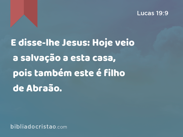 E disse-lhe Jesus: Hoje veio a salvação a esta casa, pois também este é filho de Abraão. - Lucas 19:9