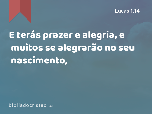 E terás prazer e alegria, e muitos se alegrarão no seu nascimento, - Lucas 1:14