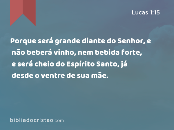 Porque será grande diante do Senhor, e não beberá vinho, nem bebida forte, e será cheio do Espírito Santo, já desde o ventre de sua mãe. - Lucas 1:15