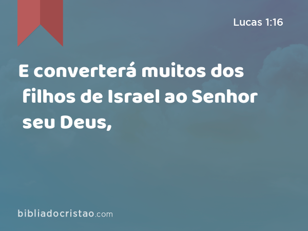 E converterá muitos dos filhos de Israel ao Senhor seu Deus, - Lucas 1:16