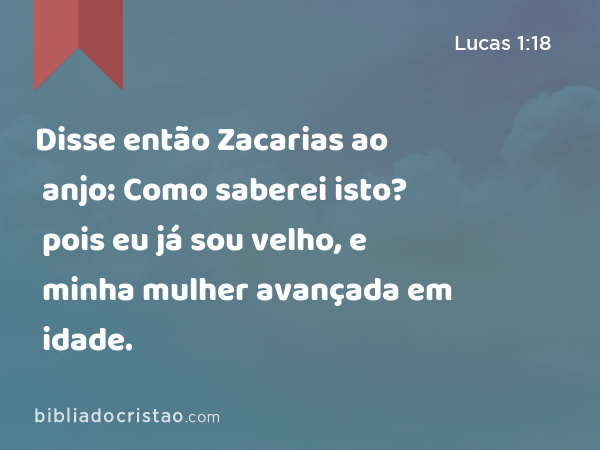 Disse então Zacarias ao anjo: Como saberei isto? pois eu já sou velho, e minha mulher avançada em idade. - Lucas 1:18