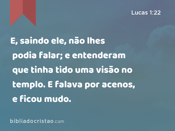 E, saindo ele, não lhes podia falar; e entenderam que tinha tido uma visão no templo. E falava por acenos, e ficou mudo. - Lucas 1:22