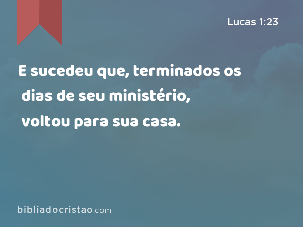 E sucedeu que, terminados os dias de seu ministério, voltou para sua casa. - Lucas 1:23