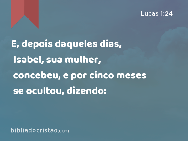 E, depois daqueles dias, Isabel, sua mulher, concebeu, e por cinco meses se ocultou, dizendo: - Lucas 1:24