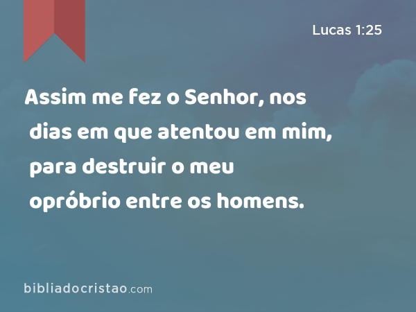 Assim me fez o Senhor, nos dias em que atentou em mim, para destruir o meu opróbrio entre os homens. - Lucas 1:25