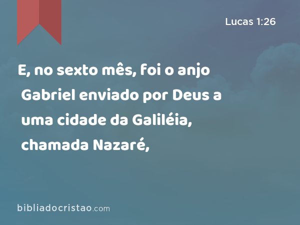 E, no sexto mês, foi o anjo Gabriel enviado por Deus a uma cidade da Galiléia, chamada Nazaré, - Lucas 1:26