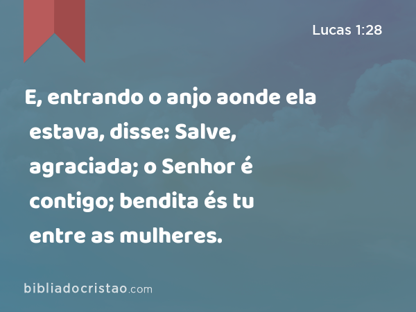 E, entrando o anjo aonde ela estava, disse: Salve, agraciada; o Senhor é contigo; bendita és tu entre as mulheres. - Lucas 1:28