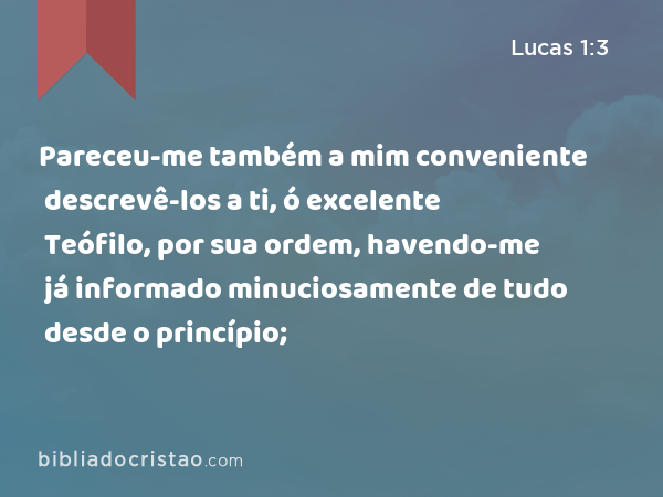 Pareceu-me também a mim conveniente descrevê-los a ti, ó excelente Teófilo, por sua ordem, havendo-me já informado minuciosamente de tudo desde o princípio; - Lucas 1:3