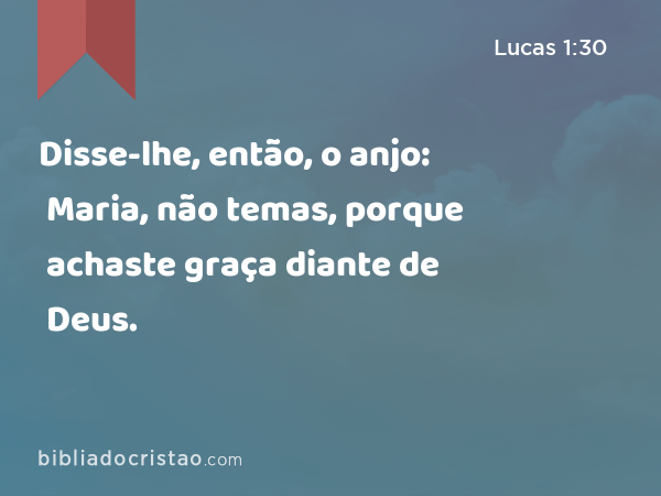 Disse-lhe, então, o anjo: Maria, não temas, porque achaste graça diante de Deus. - Lucas 1:30