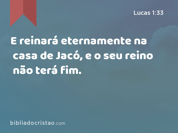 E reinará eternamente na casa de Jacó, e o seu reino não terá fim. - Lucas 1:33