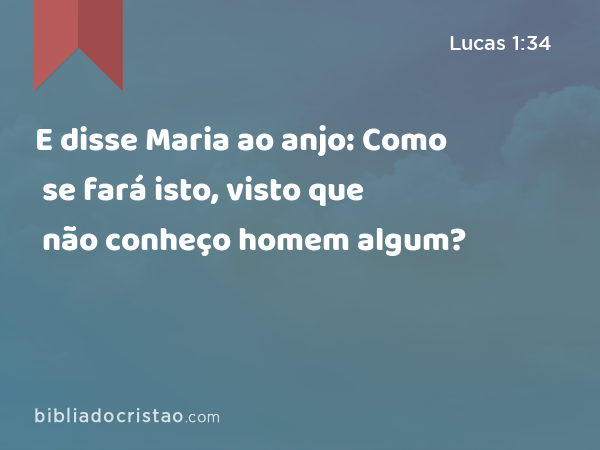 E disse Maria ao anjo: Como se fará isto, visto que não conheço homem algum? - Lucas 1:34