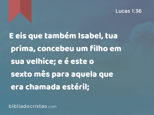 E eis que também Isabel, tua prima, concebeu um filho em sua velhice; e é este o sexto mês para aquela que era chamada estéril; - Lucas 1:36