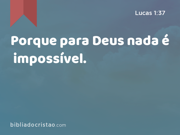 Porque para Deus nada é impossível. - Lucas 1:37