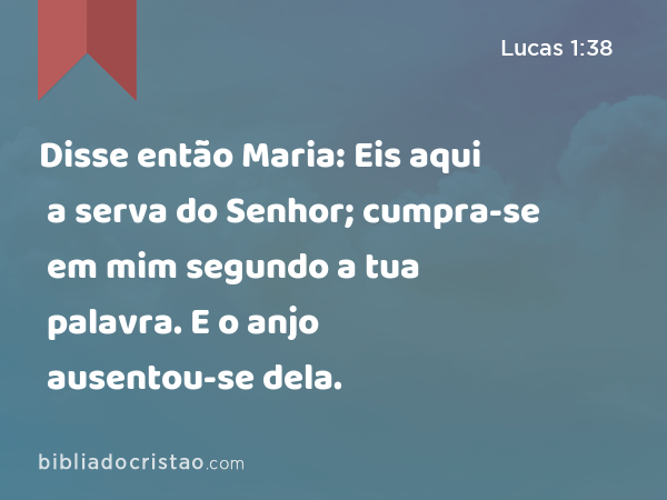 Disse então Maria: Eis aqui a serva do Senhor; cumpra-se em mim segundo a tua palavra. E o anjo ausentou-se dela. - Lucas 1:38