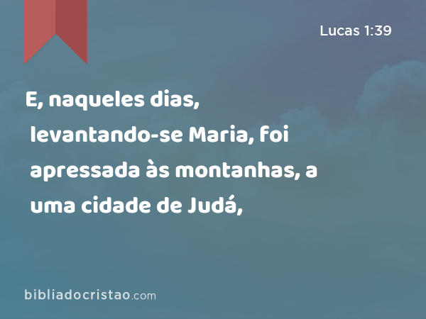 E, naqueles dias, levantando-se Maria, foi apressada às montanhas, a uma cidade de Judá, - Lucas 1:39