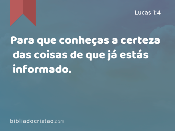 Para que conheças a certeza das coisas de que já estás informado. - Lucas 1:4