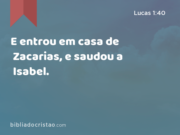 E entrou em casa de Zacarias, e saudou a Isabel. - Lucas 1:40