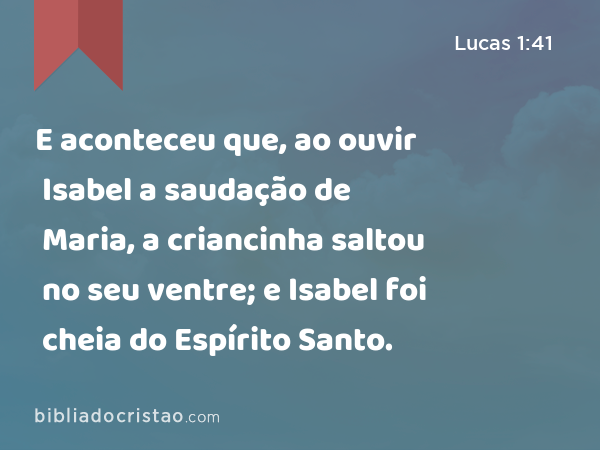 E aconteceu que, ao ouvir Isabel a saudação de Maria, a criancinha saltou no seu ventre; e Isabel foi cheia do Espírito Santo. - Lucas 1:41