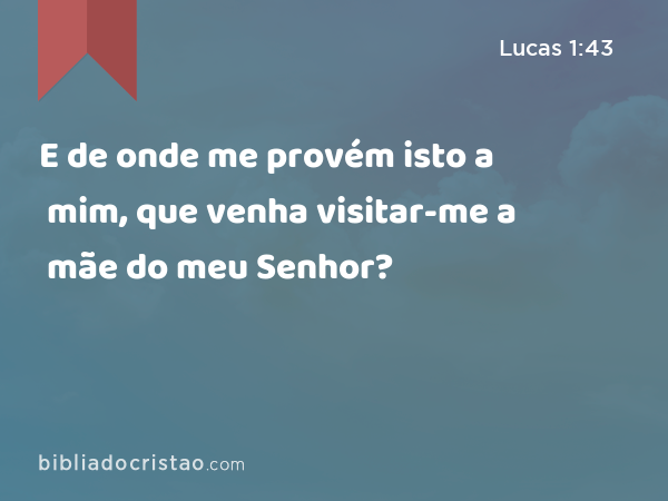 E de onde me provém isto a mim, que venha visitar-me a mãe do meu Senhor? - Lucas 1:43