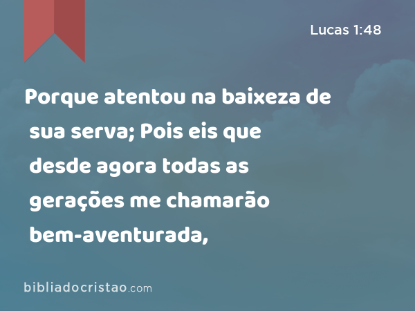 Porque atentou na baixeza de sua serva; Pois eis que desde agora todas as gerações me chamarão bem-aventurada, - Lucas 1:48