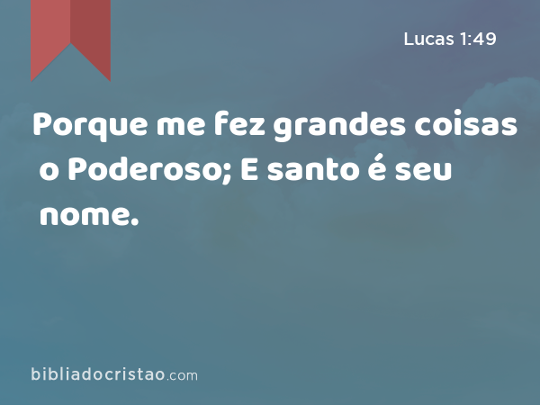 Porque me fez grandes coisas o Poderoso; E santo é seu nome. - Lucas 1:49