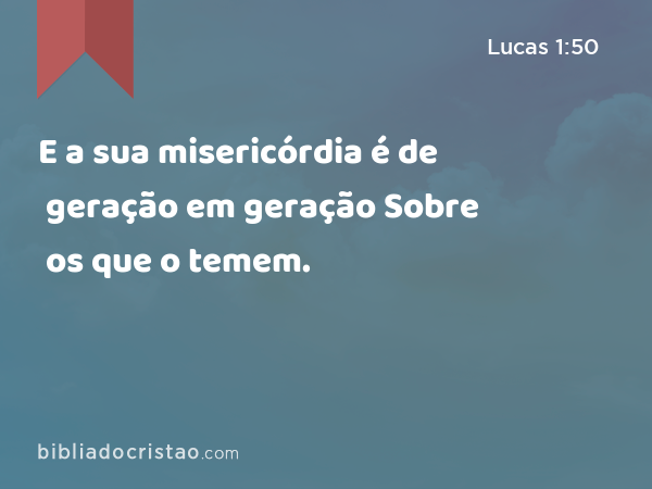 E a sua misericórdia é de geração em geração Sobre os que o temem. - Lucas 1:50