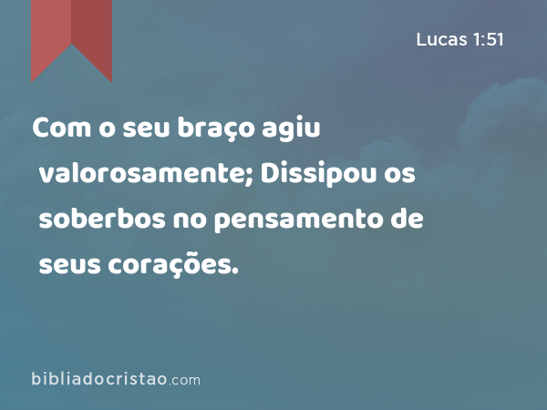 Com o seu braço agiu valorosamente; Dissipou os soberbos no pensamento de seus corações. - Lucas 1:51