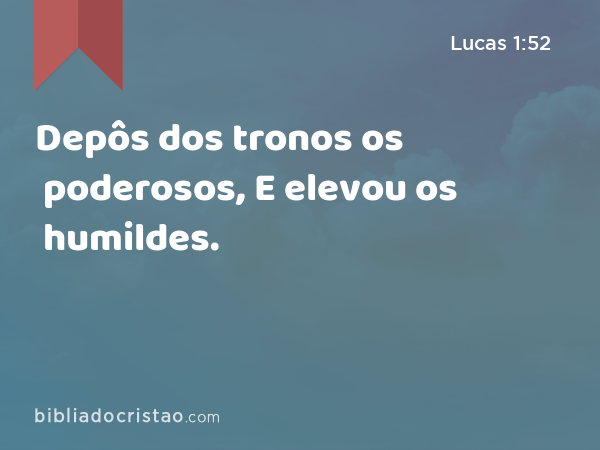 Depôs dos tronos os poderosos, E elevou os humildes. - Lucas 1:52