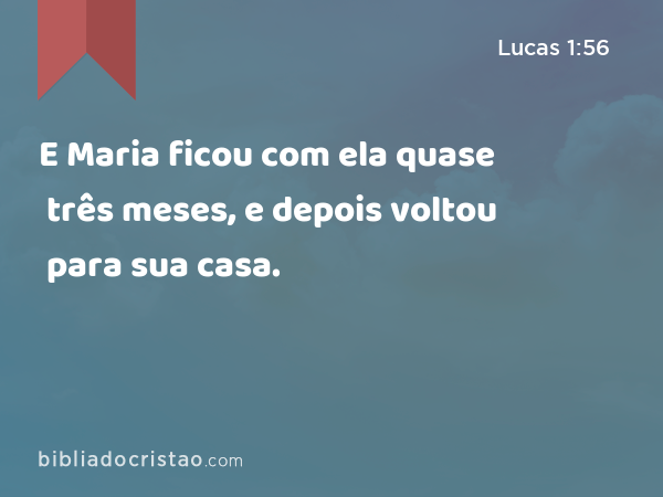 E Maria ficou com ela quase três meses, e depois voltou para sua casa. - Lucas 1:56